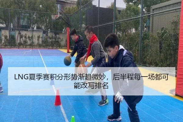 LNG夏季赛积分形势渐趋微妙，后半程每一场都可能改写排名（huatihui）